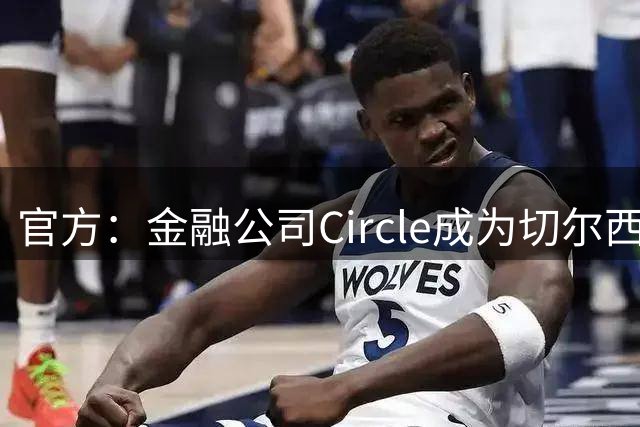 官方：金融公司Circle成为切尔西新赛季胸前广告赞助商